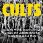 Cults: Inside the World’s Most Notorious Groups and Understanding the People Who Joined Them